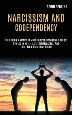 Narcissism and Codependency: Stop Being a Victim of Mind Control, Recognize Gaslight Effects in Narcissistic Relationships, and Heal From Emotional by Perkins, Robin