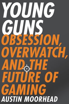 Young Guns: Obsession, Overwatch, and the Future of Gaming by Moorhead, Austin
