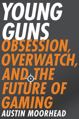 Young Guns: Obsession, Overwatch, and the Future of Gaming by Moorhead, Austin