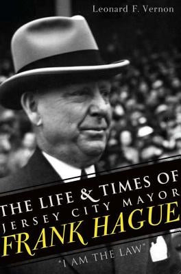 The Life & Times of Jersey City Mayor Frank Hague: "i Am the Law" by Vernon, Leonard F.