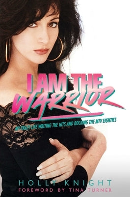 I Am the Warrior: My Crazy Life Writing the Hits and Rocking the MTV Eighties by Knight, Holly