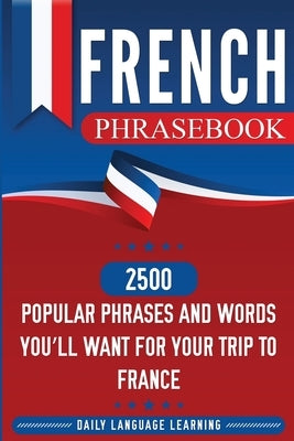 French Phrasebook: 2500 Popular Phrases and Words You'll Want for Your Trip to France by Learning, Daily Language