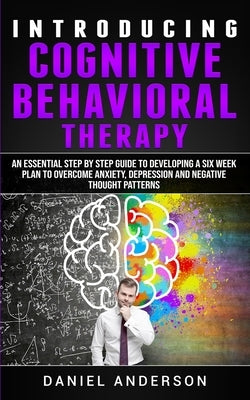 Introducing Cognitive Behavioral Therapy: An Essential Step by Step Guide to Developing a Six Week Plan to Overcome Anxiety, Depression and Negative T by Anderson, Daniel