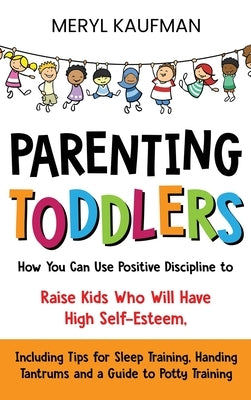 Parenting Toddlers: How You Can Use Positive Discipline to Raise Kids Who Will Have High Self-Esteem, Including Tips for Sleep Training, H by Kaufman, Meryl