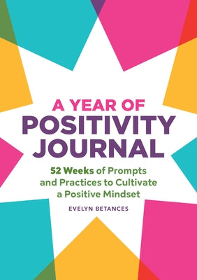 A Year of Positivity Journal: 52 Weeks of Prompts and Practices to Cultivate a Positive Mindset by Betances, Evelyn