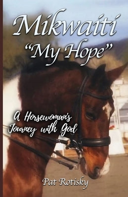 Mikwaiti My Hope: A Horsewoman's Journey with God by Rotisky, Pat
