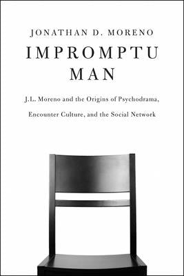 Impromptu Man: J.L. Moreno and the Origins of Psychodrama, Encounter Culture, and the Social Network by Moreno, Jonathan D.