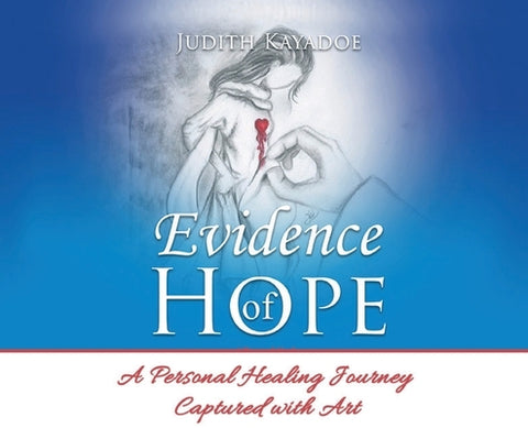 Evidence of Hope: A Personal Healing Journey Captured with Art by Kayadoe, Judith