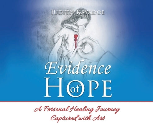 Evidence of Hope: A Personal Healing Journey Captured with Art by Kayadoe, Judith