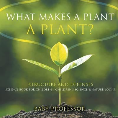 What Makes a Plant a Plant? Structure and Defenses Science Book for Children - Children's Science & Nature Books by Baby Professor
