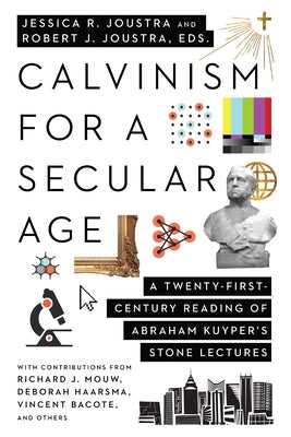 Calvinism for a Secular Age: A Twenty-First-Century Reading of Abraham Kuyper's Stone Lectures by Joustra, Jessica R.