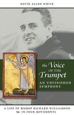 The Voice of the Trumpet: A Life of Bishop Richard Williamson in Four Movements by White, David Allen