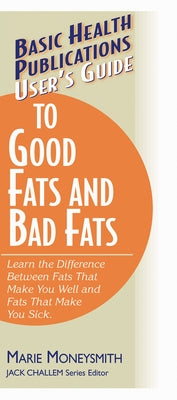 User's Guide to Good Fats and Bad Fats: Learn the Difference Between Fats That Make You Well and Fats That Make You Sick by Moneysmith, Marie