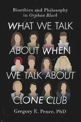 What We Talk about When We Talk about Clone Club: Bioethics and Philosophy in Orphan Black by Pence, Gregory E.