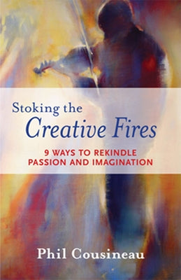 Stoking the Creative Fires: 9 Ways to Rekindle Passion and Imagination by Cousineau, Phil