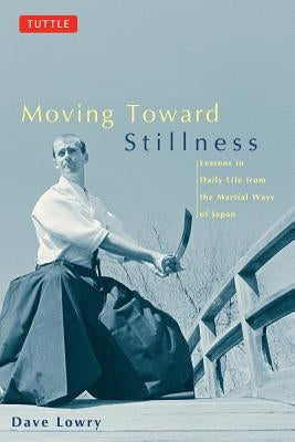 Moving Toward Stillness: Lessons in Daily Life from the Martial Ways of Japan by Lowry, Dave