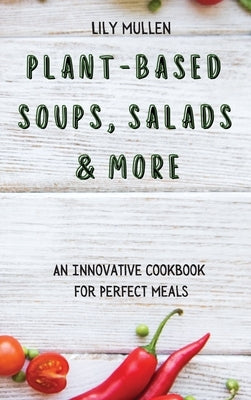 Plant-Based Soups, Salads & More: An Innovative Cookbook for Perfect Meals by Mullen, Lily