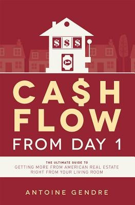 Cash Flow from Day 1: The Ultimate Guide to Getting More from American Real Estate Right from Your Living Room by Gendre, Antoine
