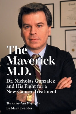 The Maverick M.D. - Dr. Nicholas Gonzalez and His Fight for a New Cancer Treatment by Swander, Mary
