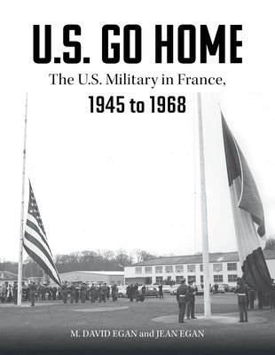 U.S. Go Home: The U.S. Military in France, 1945-1968 by Egan, David