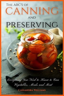 The ABC'S of Canning and Preserving: Everything You Need to Know to Can Vegetables, Meals and Meats by Williams, Cassandra