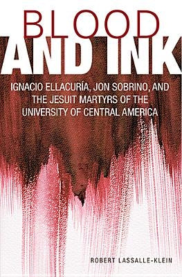 Blood and Ink: Ignacio Ellacuria, Jon Sobrino, and the Jesuit Martyrs of the University of Central America by Lassalle-Klein, Robert