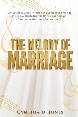 The Melody of Marriage: A Musical Journey Through the Song of Solomon to Invite Couples to Grow in Christ, Connection, Communication, and Comm by Jones, Cynthia Denise