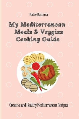 My Mediterranean Meals & Veggies Cooking Guide: Creative and Healthy Mediterranean Recipes by Buscema, Mateo
