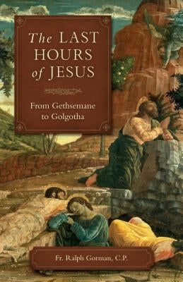 Last Hours of Jesus: From Gethsemane to Golgotha by Gorman, Ralph