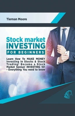 Stock Market Investing for Beginners: Learn How to MAKE MONEY Investing in Stocks & Stock Trading! Become a Stock Market Genius! Investing 101 Everyth by Moore, Tiernan