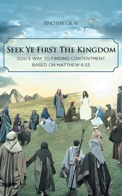 Seek Ye First the Kingdom: God's Way to Finding Contentment Based on Matthew 6:33 by Gray, Timothy