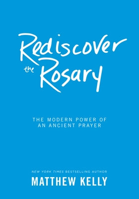 Rediscover the Rosary: The Modern Power of an Ancient Prayer by Kelly, Matthew
