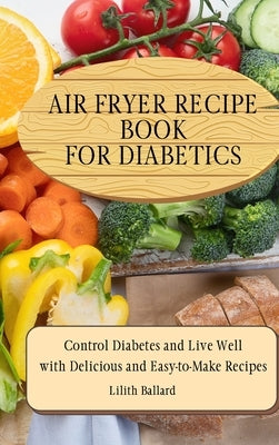 Air Fryer Recipes For Diabetics: Control Diabetes and Live Well With Delicious Easy-to-Make Recipes by Ballard, Lilith