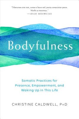 Bodyfulness: Somatic Practices for Presence, Empowerment, and Waking Up in This Life by Caldwell, Christine