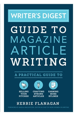Writer's Digest Guide to Magazine Article Writing: A Practical Guide to Selling Your Pitches, Crafting Strong Articles, & Earning M Ore Bylines by Flanagan, Kerrie