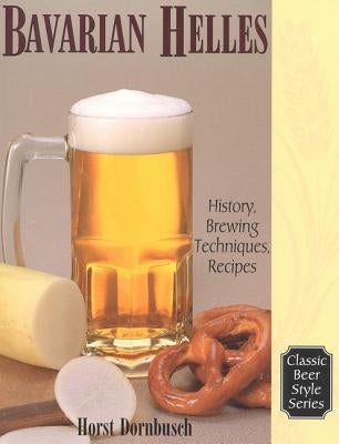 Bavarian Helles: History, Brewing Techniques, Recipes by Dornbusch, Horst D.