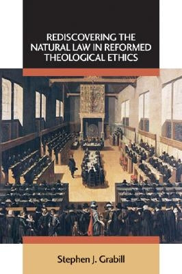 Rediscovering the Natural Law in Reformed Theological Ethics by Grabill, Stephen J.
