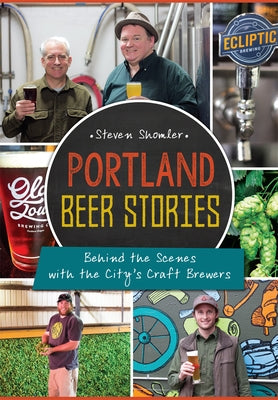 Portland Beer Stories: Behind the Scenes with the City's Craft Brewers by Shomler, Steven