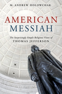 American Messiah: The Surprisingly Simple Religious Views of Thomas Jefferson by Holowchak, M. Andrew