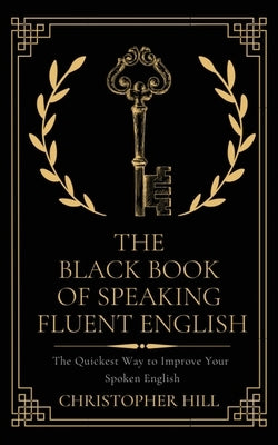 The Black Book of Speaking Fluent English: The Quickest Way to Improve Your Spoken English by Hill, Christopher