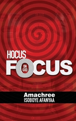 Hocus Focus on God: The 'Magic' of Life by Afanyaa, Amachree Isoboye