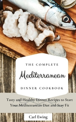 The Complete Mediterranean Dinner Cookbook: Tasty and Healthy Dinner Recipes to Start Your Mediterranean Diet and Stay Fit by Ewing, Carl