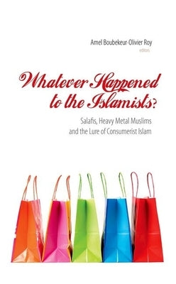 Whatever Happened to the Islamists?: Salafis, Heavy Metal Muslims and the Lure of Consumerist Islam by Boubekeur, Amel