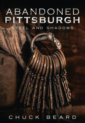 Abandoned Pittsburgh: Steel and Shadows by Beard, Chuck