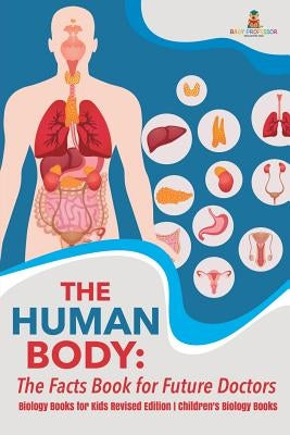 The Human Body: The Facts Book for Future Doctors - Biology Books for Kids Revised Edition Children's Biology Books by Baby Professor