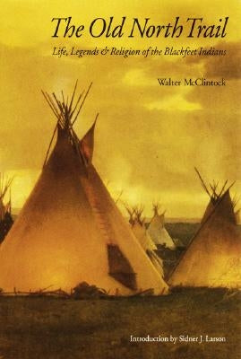 The Old North Trail: Life, Legends, and Religion of the Blackfeet Indians by McClintock, Walter