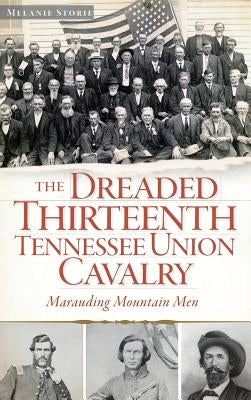 The Dreaded Thirteenth Tennessee Union Cavalry: Marauding Mountain Men by Storie, Melanie