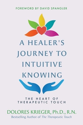 A Healer's Journey to Intuitive Knowing: The Heart of Therapeutic Touch by Krieger, Dolores