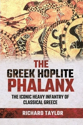 The Greek Hoplite Phalanx: The Iconic Heavy Infantry of the Classical Greek World by Taylor, Richard