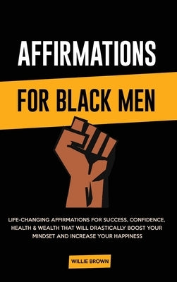 Affirmations for Black Men: Life-Changing Affirmations for Success, Confidence, Health & Wealth That Will Drastically Boost Your Mindset and Incre by Brown, Willie